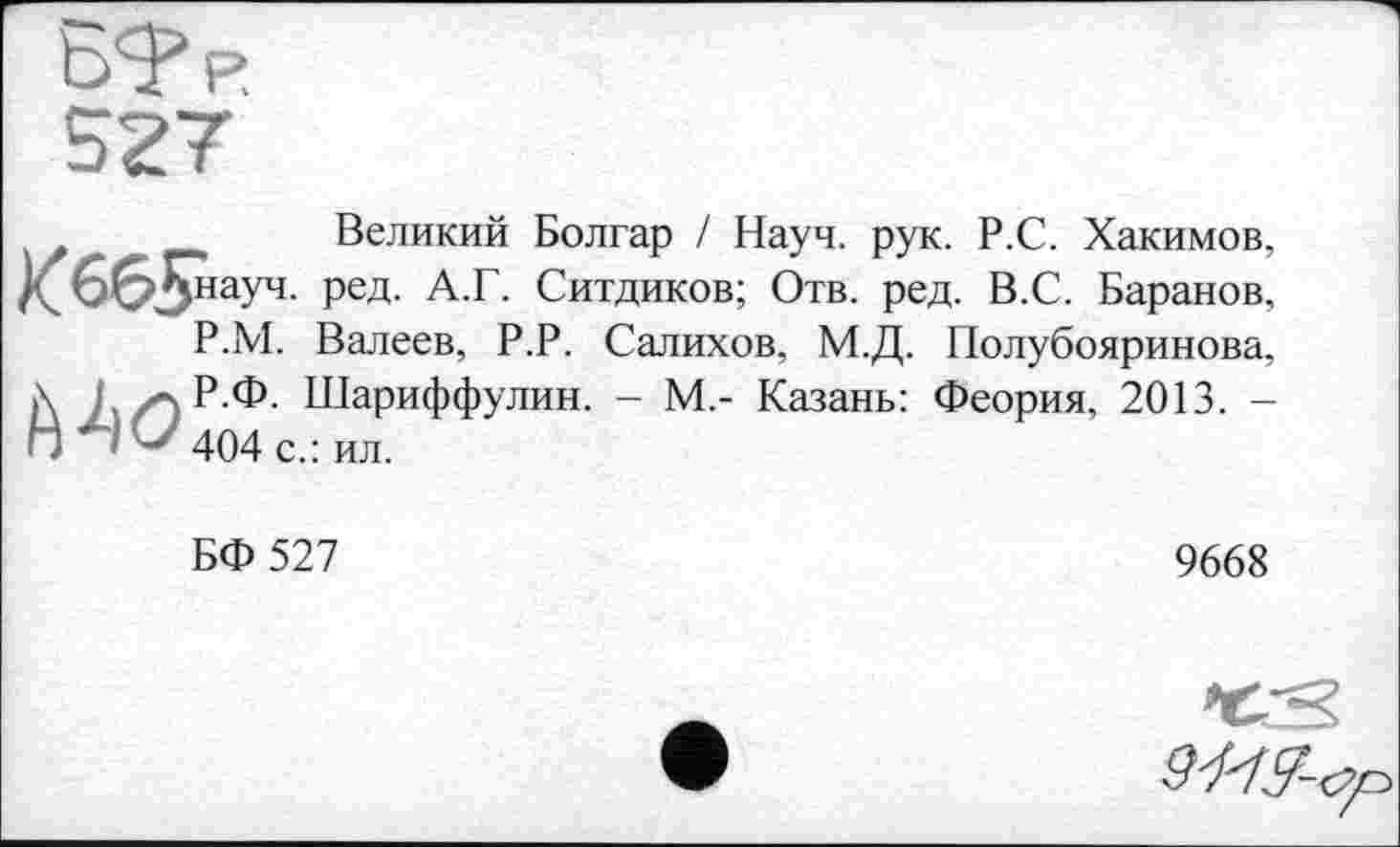 ﻿527
Великий Болгар / Науч. рук. Р.С. Хакимов, Кб&ЭнаУ4- РеД- А.Г. Ситдиков; Отв. ред. В.С. Баранов, Р.М. Валеев, Р.Р. Салихов, М.Д. Полубояринова,
X I <)Р-Ф- Шариффулин. - М,- Казань: Феория, 2013. -П - U 404 с.: ил.
БФ 527
9668
ж.